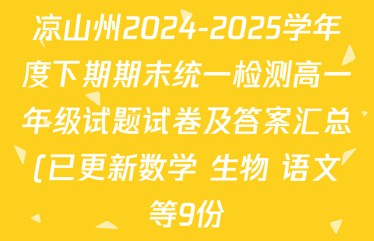凉山州2024-2025学年度下期期末统一检测高一年级试题试卷及答案汇总(已更新数学 生物 语文等9份) 凉山州2024-2025学年度下期期末统一检测高一年级试题试卷及答案汇总(已更新数学 生物 语文等9份)
